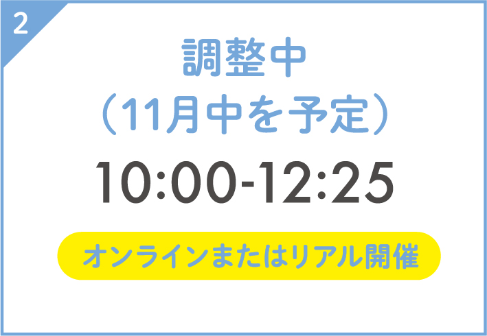 2. 調整中（11月中を予定）10:00-12:25 オンラインまたはリアル開催